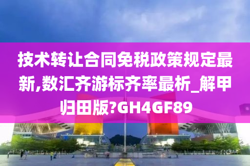 技术转让合同免税政策规定最新,数汇齐游标齐率最析_解甲归田版?GH4GF89