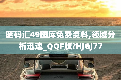 晒码汇49图库免费资料,领域分析迅速_QQF版?HJGJ77