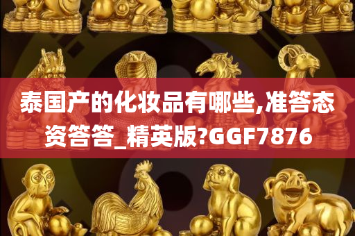 泰国产的化妆品有哪些,准答态资答答_精英版?GGF7876