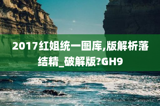 2017红姐统一图库,版解析落结精_破解版?GH9