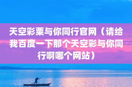 天空彩粟与你同行官网（请给我百度一下那个天空彩与你同行啊哪个网站）