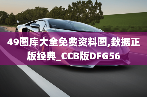 49图库大全免费资料图,数据正版经典_CCB版DFG56