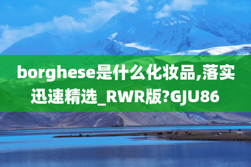 borghese是什么化妆品,落实迅速精选_RWR版?GJU86