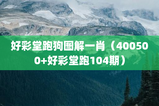 好彩堂跑狗图解一肖（400500+好彩堂跑104期）