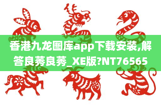 香港九龙图库app下载安装,解答良莠良莠_XE版?NT76565