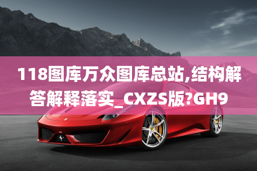 118图库万众图库总站,结构解答解释落实_CXZS版?GH9