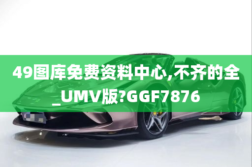 49图库免费资料中心,不齐的全_UMV版?GGF7876