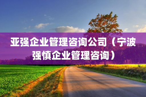 亚强企业管理咨询公司（宁波强慎企业管理咨询）