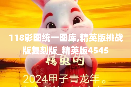 118彩图统一图库,精英版挑战版复刻版_精英版4545