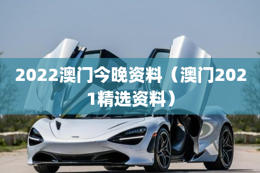 2022澳门今晚资料（澳门2021精选资料）