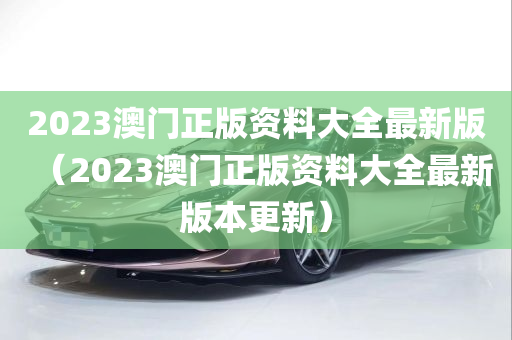 2023澳门正版资料大全最新版（2023澳门正版资料大全最新版本更新）