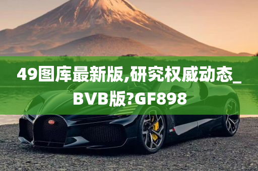 49图库最新版,研究权威动态_BVB版?GF898