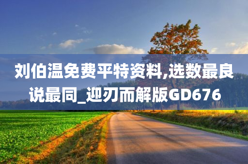 刘伯温免费平特资料,选数最良说最同_迎刃而解版GD676