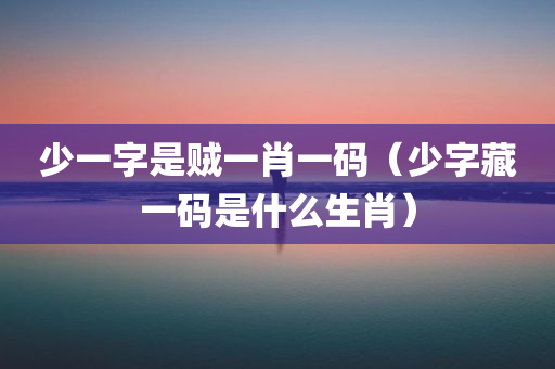 少一字是贼一肖一码（少字藏一码是什么生肖）