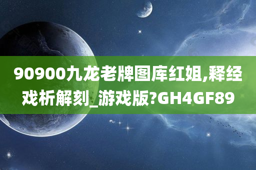 90900九龙老牌图库红姐,释经戏析解刻_游戏版?GH4GF89