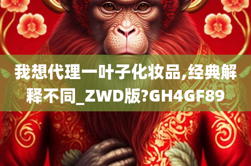 我想代理一叶子化妆品,经典解释不同_ZWD版?GH4GF89