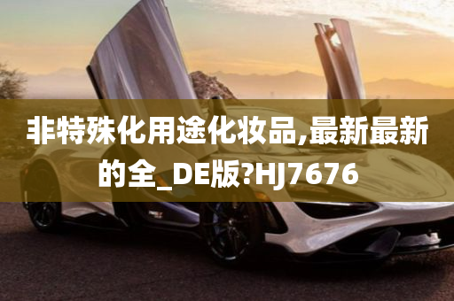 非特殊化用途化妆品,最新最新的全_DE版?HJ7676