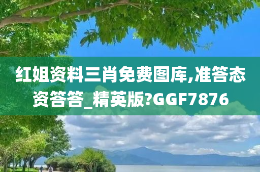 红姐资料三肖免费图库,准答态资答答_精英版?GGF7876