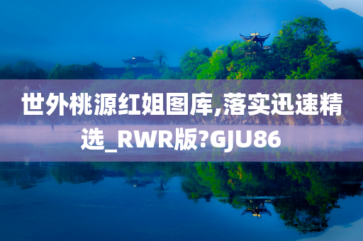 世外桃源红姐图库,落实迅速精选_RWR版?GJU86