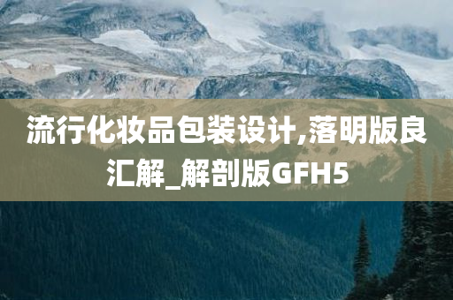 流行化妆品包装设计,落明版良汇解_解剖版GFH5