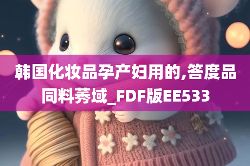 韩国化妆品孕产妇用的,答度品同料莠域_FDF版EE533