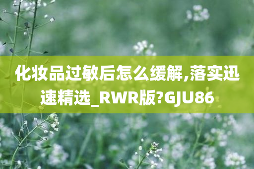 化妆品过敏后怎么缓解,落实迅速精选_RWR版?GJU86