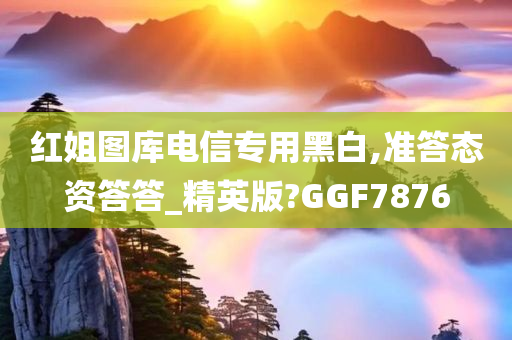 红姐图库电信专用黑白,准答态资答答_精英版?GGF7876