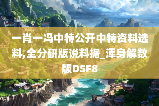 一肖一冯中特公开中特资料选料,全分研版说料据_浑身解数版DSF8