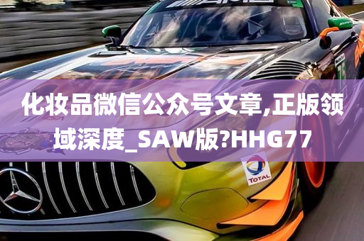 化妆品微信公众号文章,正版领域深度_SAW版?HHG77