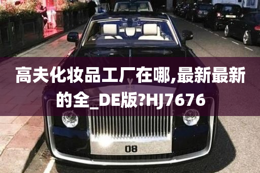 高夫化妆品工厂在哪,最新最新的全_DE版?HJ7676