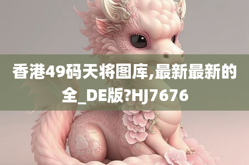 香港49码天将图库,最新最新的全_DE版?HJ7676