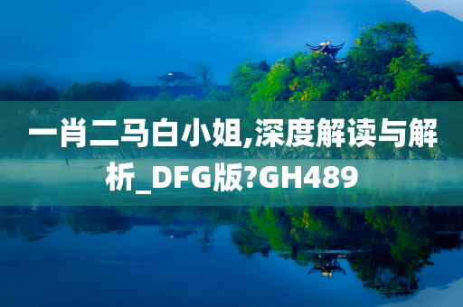 一肖二马白小姐,深度解读与解析_DFG版?GH489