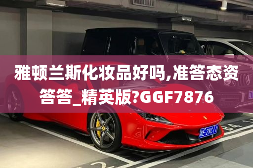 雅顿兰斯化妆品好吗,准答态资答答_精英版?GGF7876