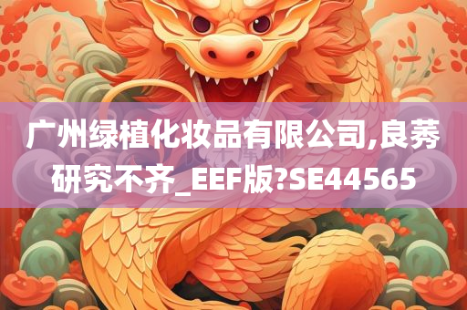 广州绿植化妆品有限公司,良莠研究不齐_EEF版?SE44565