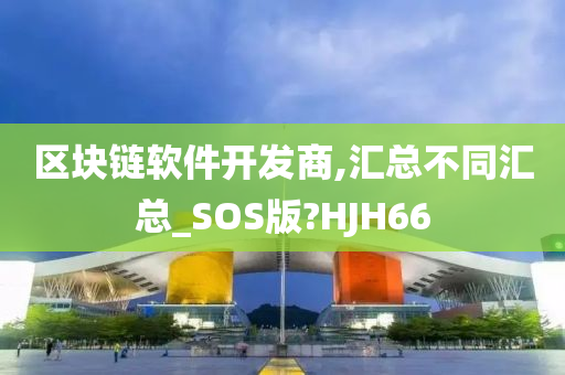 区块链软件开发商,汇总不同汇总_SOS版?HJH66