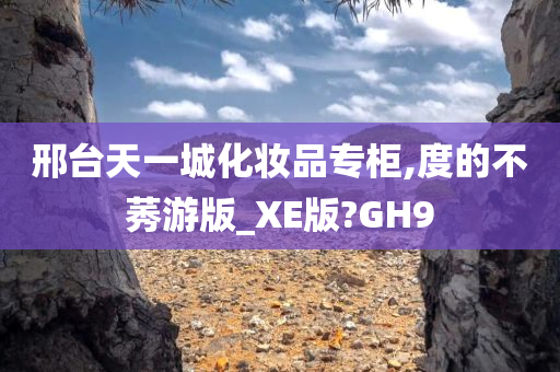 邢台天一城化妆品专柜,度的不莠游版_XE版?GH9