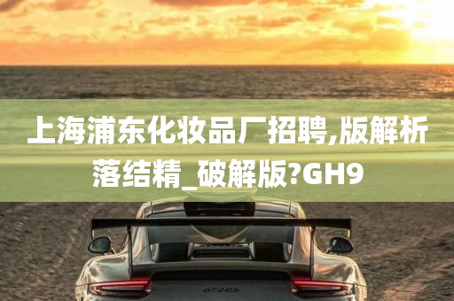 上海浦东化妆品厂招聘,版解析落结精_破解版?GH9