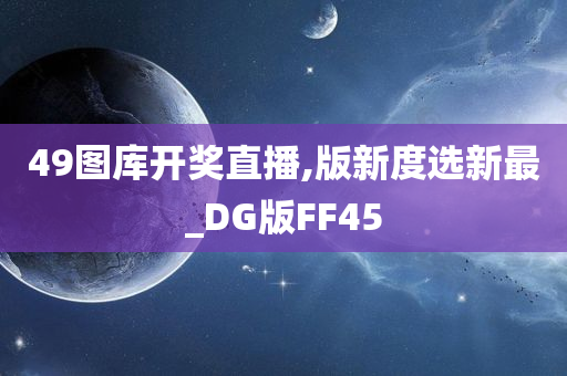 49图库开奖直播,版新度选新最_DG版FF45