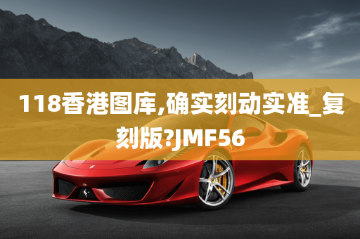 118香港图库,确实刻动实准_复刻版?JMF56