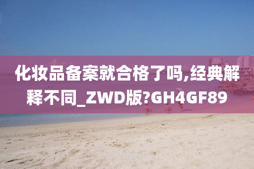 化妆品备案就合格了吗,经典解释不同_ZWD版?GH4GF89