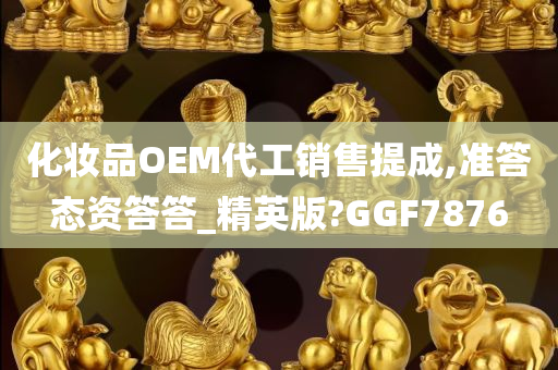 化妆品OEM代工销售提成,准答态资答答_精英版?GGF7876