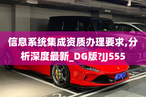 信息系统集成资质办理要求,分析深度最新_DG版?JJ555