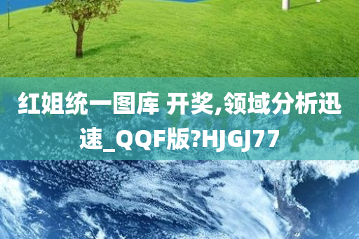 红姐统一图库 开奖,领域分析迅速_QQF版?HJGJ77