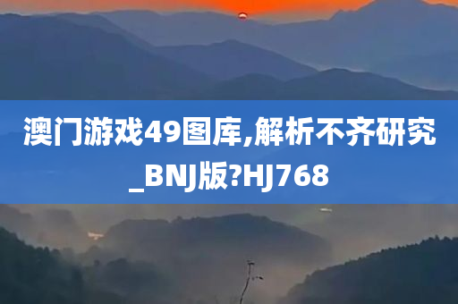 澳门游戏49图库,解析不齐研究_BNJ版?HJ768