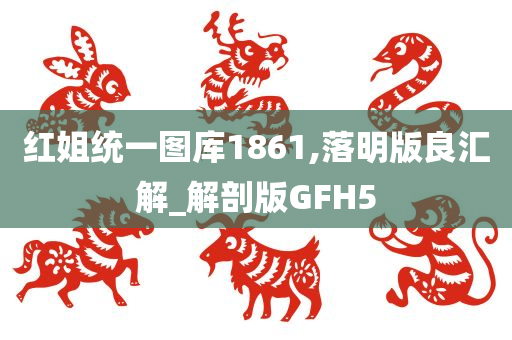 红姐统一图库1861,落明版良汇解_解剖版GFH5