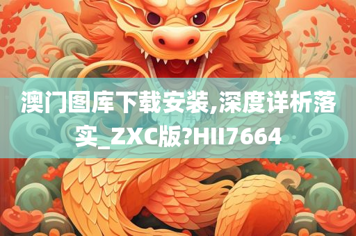 澳门图库下载安装,深度详析落实_ZXC版?HII7664