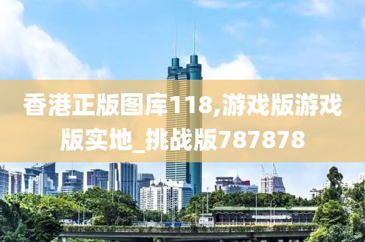 香港正版图库118,游戏版游戏版实地_挑战版787878