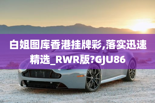 白姐图库香港挂牌彩,落实迅速精选_RWR版?GJU86