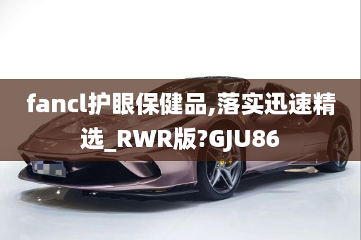 fancl护眼保健品,落实迅速精选_RWR版?GJU86