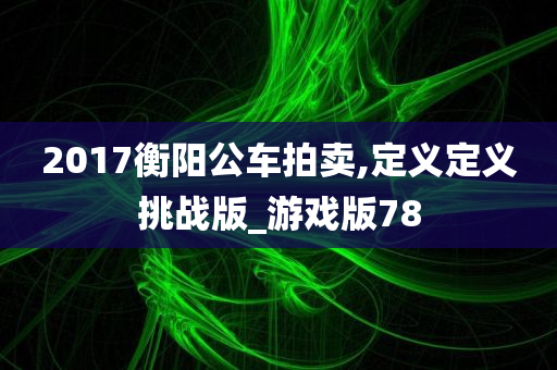 2017衡阳公车拍卖,定义定义挑战版_游戏版78